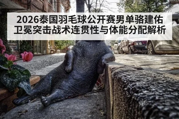 2026泰国羽毛球公开赛男单骆建佑卫冕突击战术连贯性与体能分配解析