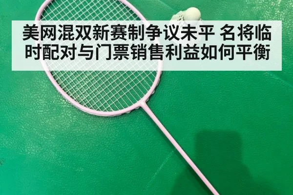 美网混双新赛制争议未平 名将临时配对与门票销售利益如何平衡