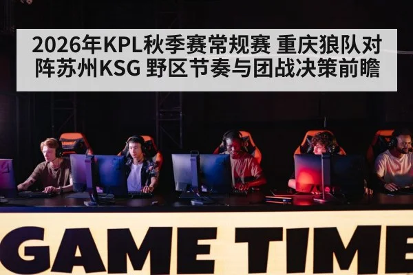 2026年KPL秋季赛常规赛 重庆狼队对阵苏州KSG 野区节奏与团战决策前瞻