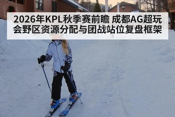 2026年KPL秋季赛前瞻 成都AG超玩会野区资源分配与团战站位复盘框架