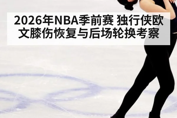 2026年NBA季前赛 独行侠欧文膝伤恢复与后场轮换考察