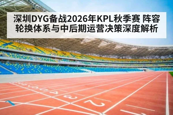 深圳DYG备战2026年KPL秋季赛 阵容轮换体系与中后期运营决策深度解析