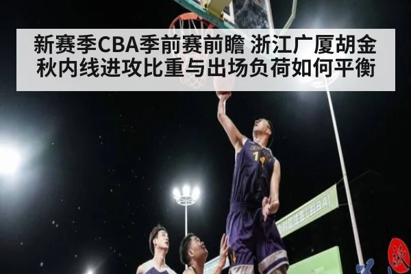 新赛季CBA季前赛前瞻 浙江广厦胡金秋内线进攻比重与出场负荷如何平衡