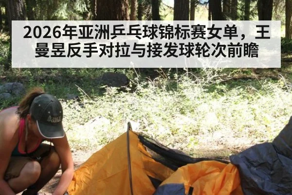 2026年亚洲乒乓球锦标赛女单,王曼昱反手对拉与接发球轮次前瞻
