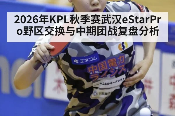 2026年KPL秋季赛武汉eStarPro野区交换与中期团战复盘分析