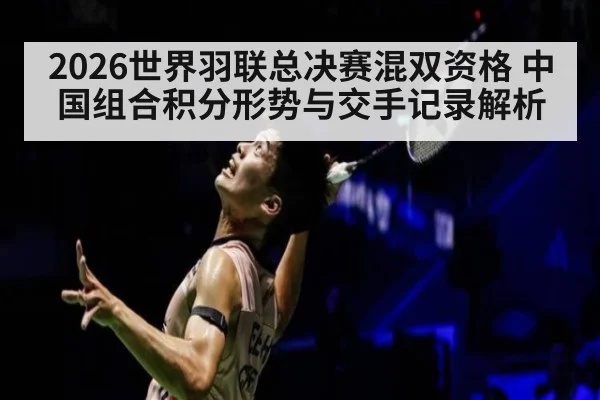 2026世界羽联总决赛混双资格 中国组合积分形势与交手记录解析