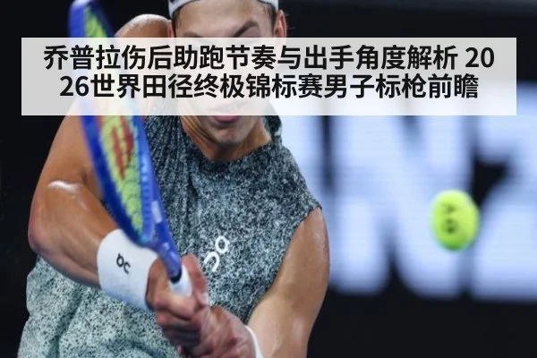 乔普拉伤后助跑节奏与出手角度解析 2026世界田径终极锦标赛男子标枪前瞻