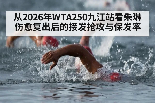 从2026年WTA250九江站看朱琳伤愈复出后的接发抢攻与保发率